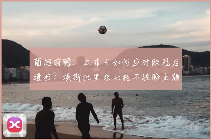 葡超前瞻：本菲卡如何应对欧冠后遗症？埃斯托里尔七轮不胜盼止颓