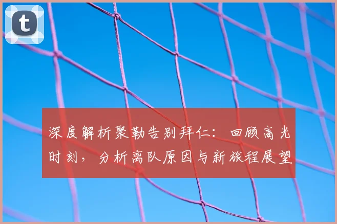 深度解析聚勒告别拜仁：回顾高光时刻，分析离队原因与新旅程展望