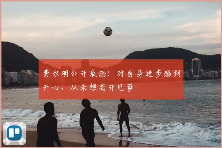 费尔明公开表态：对自身进步感到开心，从未想离开巴萨
