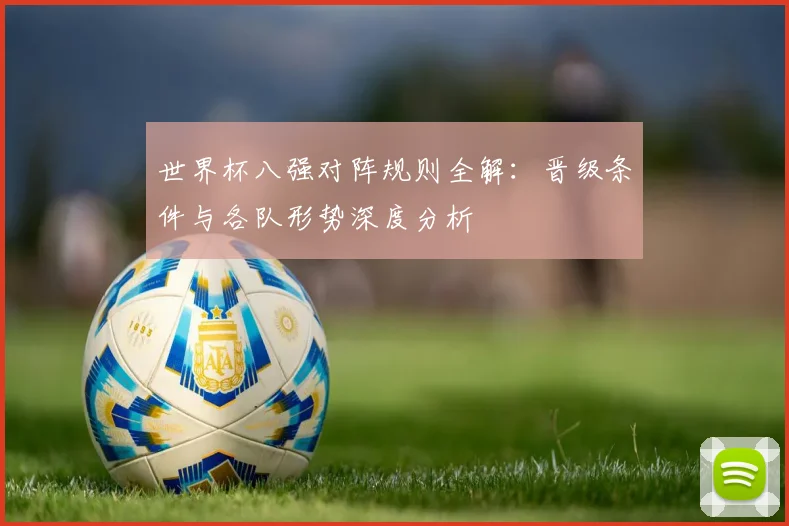 世界杯八强对阵规则全解:晋级条件与各队形势深度分析