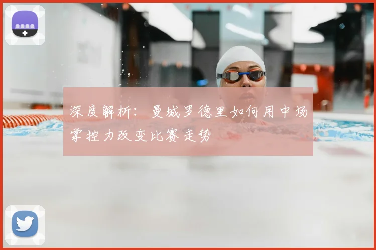 深度解析：曼城罗德里如何用中场掌控力改变比赛走势