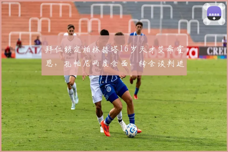 拜仁锁定柏林赫塔16岁天才艾希霍恩，孔帕尼两度会面，转会谈判进行中