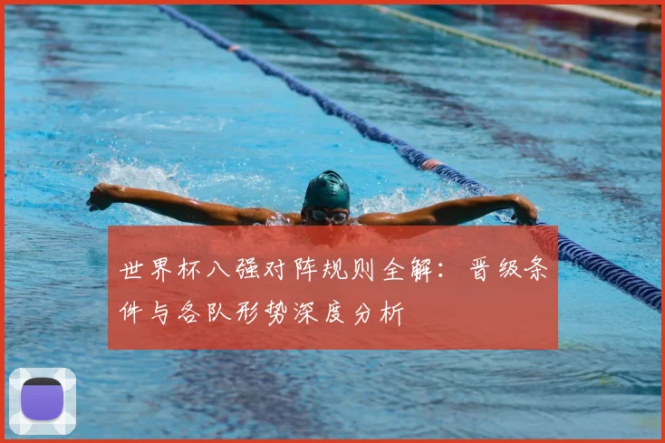 世界杯八强对阵规则全解：晋级条件与各队形势深度分析
