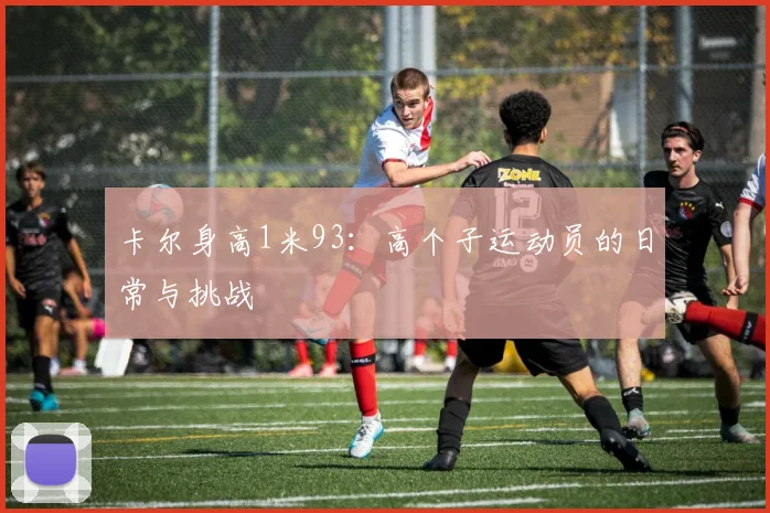 卡尔身高1米93:高个子运动员的日常与挑战
