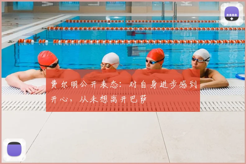 费尔明公开表态:对自身进步感到开心,从未想离开巴萨