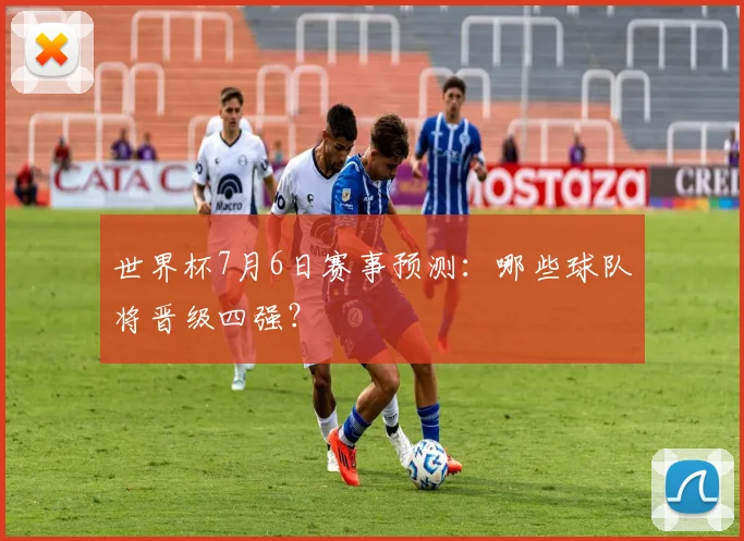 世界杯7月6日赛事预测:哪些球队将晋级四强?