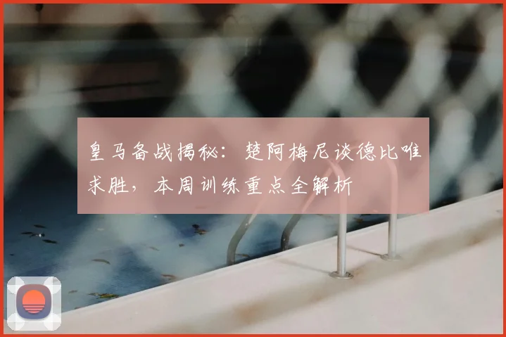 皇马备战揭秘:楚阿梅尼谈德比唯求胜,本周训练重点全解析