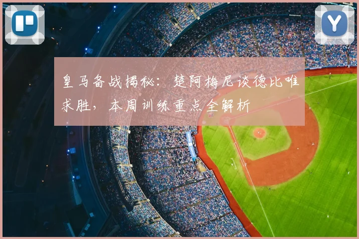 皇马备战揭秘：楚阿梅尼谈德比唯求胜，本周训练重点全解析