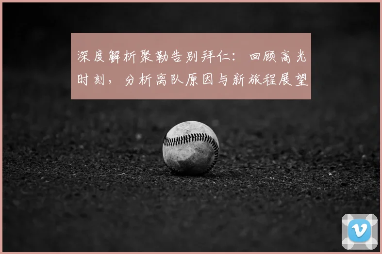 深度解析聚勒告别拜仁：回顾高光时刻，分析离队原因与新旅程展望